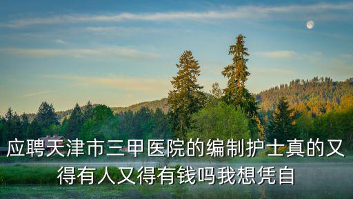應聘天津市三甲醫院的編制護士真的又得有人又得有錢嗎我想憑自