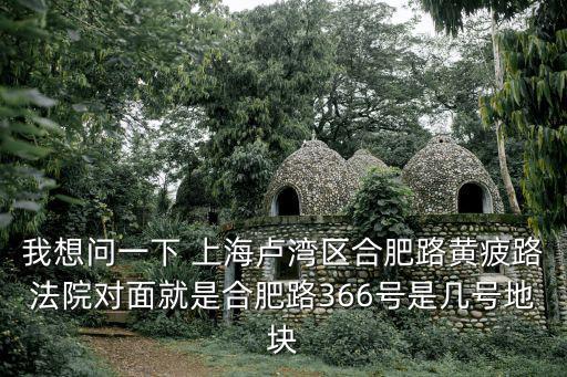 我想問一下 上海盧灣區合肥路黃疲路法院對面就是合肥路366號是幾號地塊