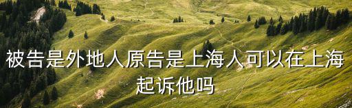 被告是外地人原告是上海人可以在上海起訴他嗎