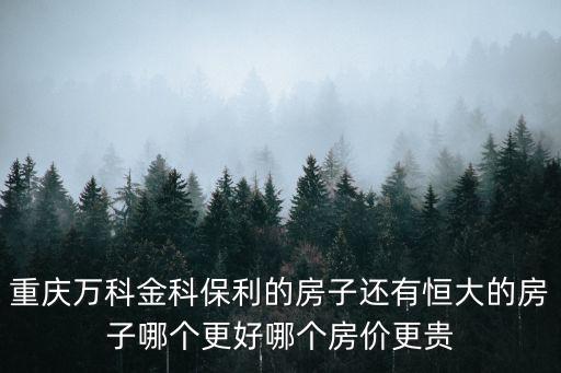 重慶萬科金科保利的房子還有恒大的房子哪個更好哪個房價更貴