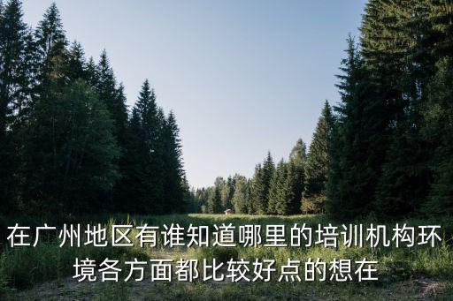 在廣州地區有誰知道哪里的培訓機構環境各方面都比較好點的想在