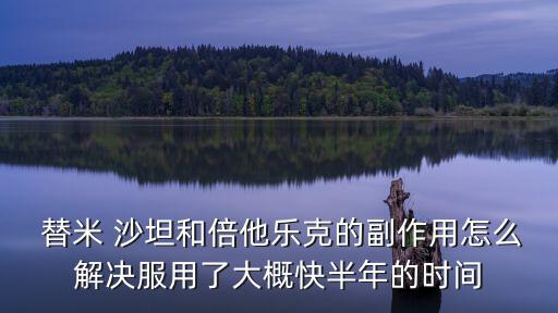  替米 沙坦和倍他樂克的副作用怎么解決服用了大概快半年的時間