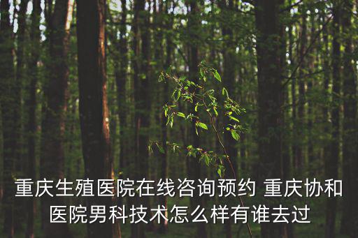 重慶生殖醫院在線咨詢預約 重慶協和醫院男科技術怎么樣有誰去過