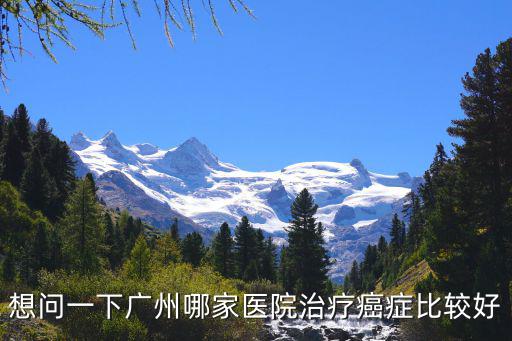 想問一下廣州哪家醫院治療癌癥比較好