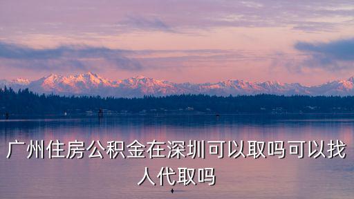 廣州住房公積金在深圳可以取嗎可以找人代取嗎
