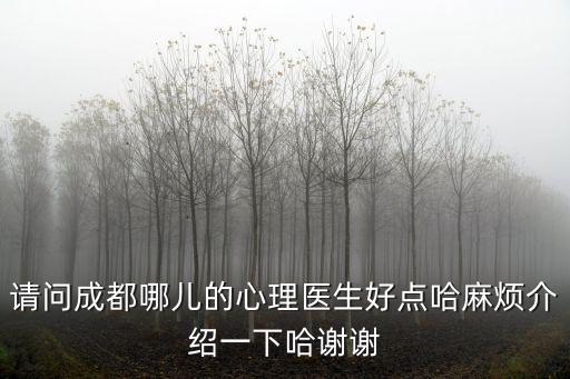 請(qǐng)問(wèn)成都哪兒的心理醫(yī)生好點(diǎn)哈麻煩介紹一下哈謝謝