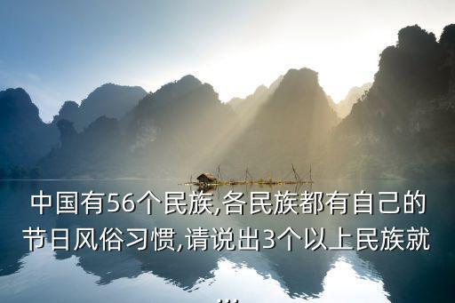 中國有56個民族,各民族都有自己的節日風俗習慣,請說出3個以上民族就...