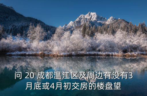 問 20 成都溫江區及周邊有沒有3月底或4月初交房的樓盤望