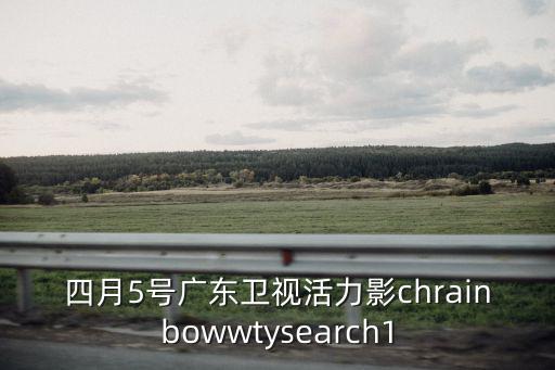 四月5號廣東衛視活力影chrainbowwtysearch1