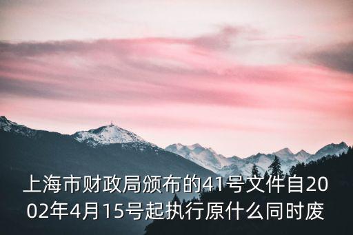上海市財政局頒布的41號文件自2002年4月15號起執(zhí)行原什么同時廢