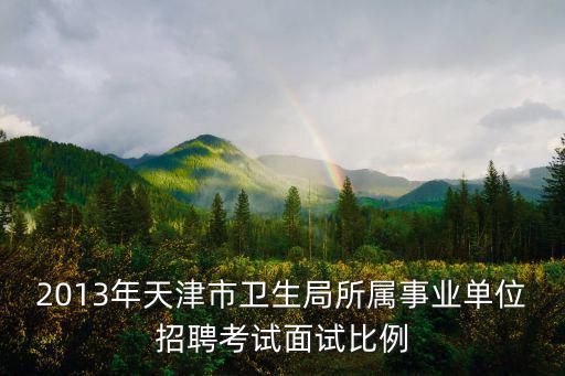 2013年天津市衛(wèi)生局所屬事業(yè)單位招聘考試面試比例