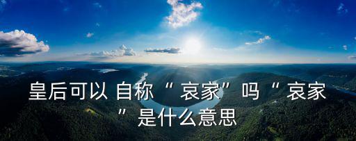 皇后可以 自稱“ 哀家”嗎“ 哀家”是什么意思