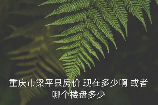 重慶市梁平縣房價 現在多少啊 或者哪個樓盤多少