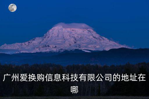 廣州愛換購(gòu)信息科技有限公司的地址在哪