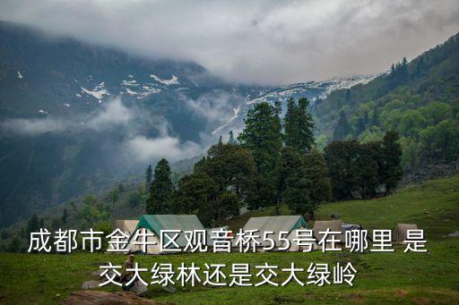 成都市錦江區交大綠嶺一期，成都市金牛區觀音橋55號在哪里 是交大綠林還是交大綠嶺
