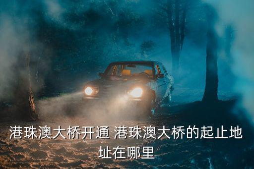港珠澳大橋開通 港珠澳大橋的起止地址在哪里