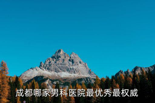成都最權威的男科醫院是哪，成都哪家男科醫院最優秀最權威