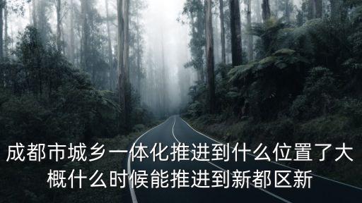 成都市城鄉(xiāng)融合發(fā)展問題，成都市城鄉(xiāng)一體化推進(jìn)到什么位置了大概什么時候能推進(jìn)到新都區(qū)新