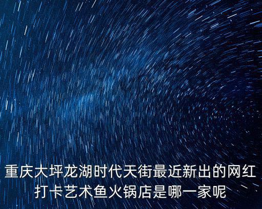 重慶大坪龍湖時代天街最近新出的網紅打卡藝術魚火鍋店是哪一家呢