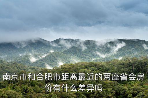 南京市和合肥市距離最近的兩座省會房價有什么差異嗎