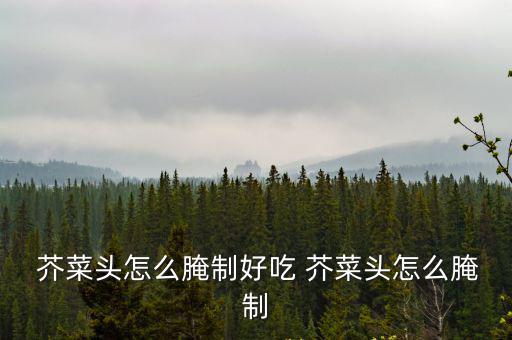  芥菜頭怎么腌制好吃 芥菜頭怎么腌制
