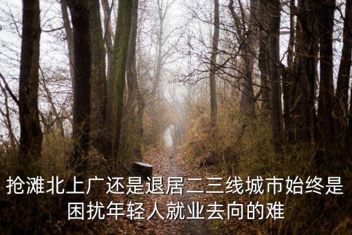 搶灘北上廣還是退居二三線城市始終是困擾年輕人就業去向的難