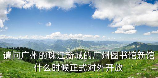 請問廣州的珠江新城的廣州圖書館新館什么時候正式對外開放