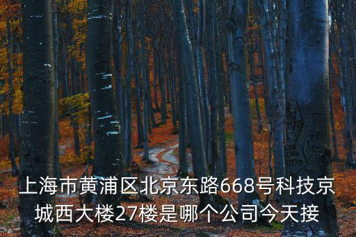 上海市黃浦區(qū)北京東路668號(hào)科技京城西大樓27樓是哪個(gè)公司今天接