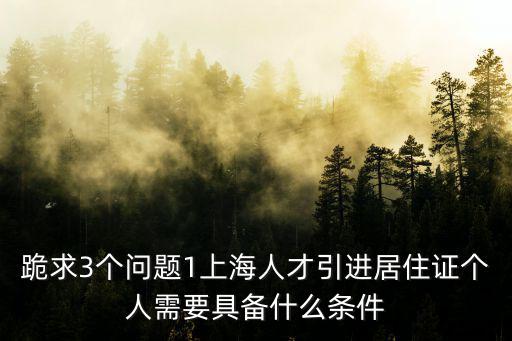 跪求3個問題1上海人才引進居住證個人需要具備什么條件