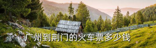 廣州到荊門的火車票多少錢
