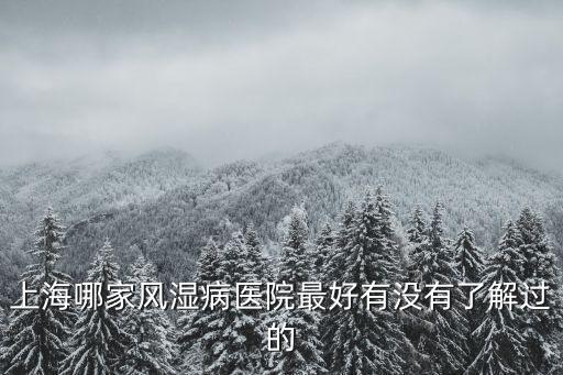上海市風(fēng)濕免疫科哪家好，上海哪家風(fēng)濕病醫(yī)院最好有沒有了解過的