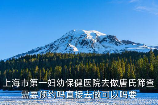 上海市唐氏篩查要預約嗎，上海市第一婦幼保健醫(yī)院去做唐氏篩查需要預約嗎直接去做可以嗎要