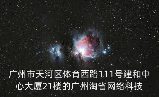 廣州市天河區(qū)體育西路111號(hào)建和中心大廈21樓的廣州淘省網(wǎng)絡(luò)科技