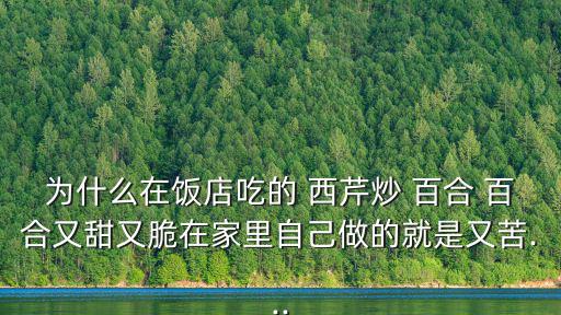 為什么在飯店吃的 西芹炒 百合 百合又甜又脆在家里自己做的就是又苦...