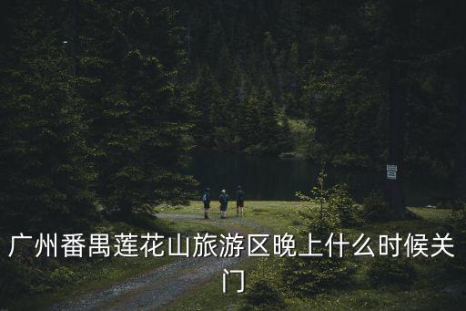 廣州番禺蓮花山旅游區(qū)晚上什么時(shí)候關(guān)門