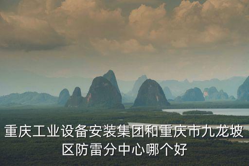 重慶工業(yè)設(shè)備安裝集團(tuán)和重慶市九龍坡區(qū)防雷分中心哪個(gè)好