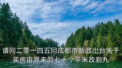 請(qǐng)問二零一四五冃成都市新政岀臺(tái)關(guān)于買房由原來(lái)的七十個(gè)平米改到九