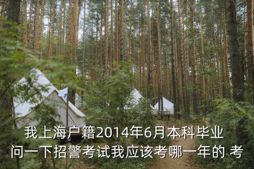 我上海戶籍2014年6月本科畢業 問一下招警考試我應該考哪一年的 考