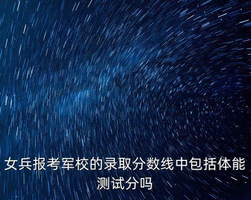 女兵報考軍校的錄取分數線中包括體能測試分嗎
