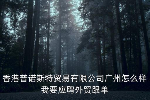 香港普諾斯特貿易有限公司廣州怎么樣我要應聘外貿跟單
