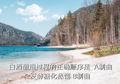 白酒釀造過程的正確順序是  A制曲發(fā)酵糖化蒸餾 B制曲
