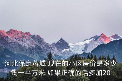 河北保定蓉城 現(xiàn)在的小區(qū)房?jī)r(jià)是多少錢一平方米 如果正確的話多加20