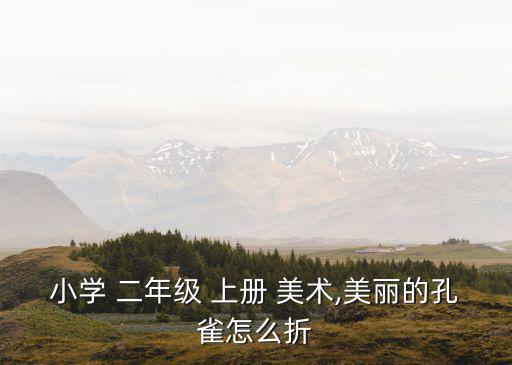 小學(xué) 二年級 上冊 美術(shù),美麗的孔雀怎么折