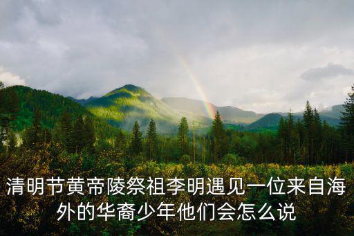 清明節(jié)黃帝陵祭祖李明遇見(jiàn)一位來(lái)自海外的華裔少年他們會(huì)怎么說(shuō)