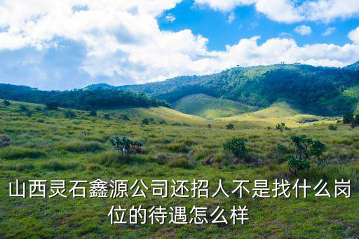 山西靈石鑫源公司還招人不是找什么崗位的待遇怎么樣