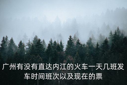 廣州有沒有直達內江的火車一天幾班發車時間班次以及現在的票