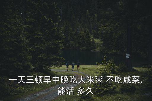 一天三頓早中晚吃大米粥 不吃咸菜,能活 多久