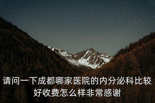 請問一下成都哪家醫院的內分泌科比較好收費怎么樣非常感謝