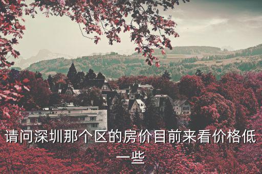 深圳哪個地段房價不漲，請問深圳那個區的房價目前來看價格低一些