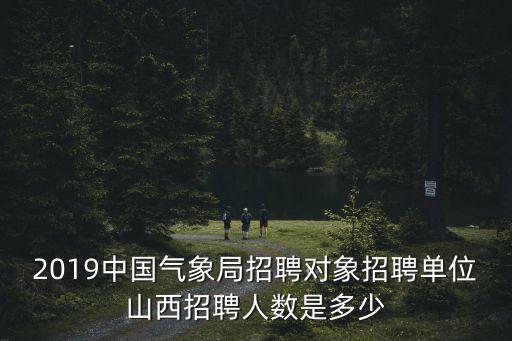 2019中國氣象局招聘對(duì)象招聘單位山西招聘人數(shù)是多少